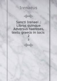 Sancti Irenaei .: Libros quinque Adversus haereses, textu graeco in locis .. 2