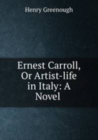 Ernest Carroll, Or Artist-life in Italy: A Novel .