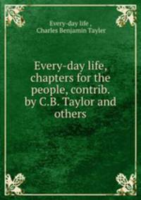 Every-day life, chapters for the people, contrib. by C.B. Taylor and others.