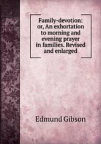 Family-devotion: or, An exhortation to morning and evening prayer in families. Revised and enlarged