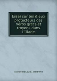 Essai sur les dieux protecteurs des heros grecs et troyens dans l