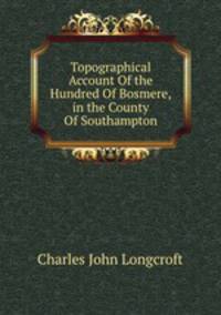 Topographical Account Of the Hundred Of Bosmere,in the County Of Southampton