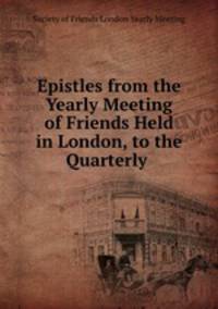 Epistles from the Yearly Meeting of Friends Held in London, to the Quarterly .
