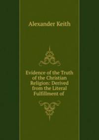 Evidence of the Truth of the Christian Religion: Derived from the Literal Fulfillment of .