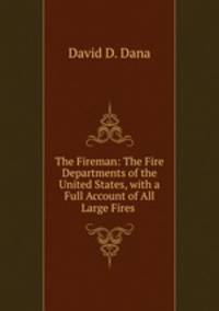 The Fireman: The Fire Departments of the United States, with a Full Account of All Large Fires .