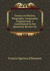 Essays on History, Biography, Geography, Engineering &c. Contributed to the Quarterly Review by .
