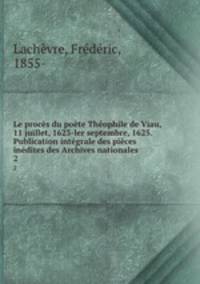 Le proces du poete Theophile de Viau, 11 juillet, 1623-ler septembre, 1625. Publication integrale des pieces inedites des Archives nationales