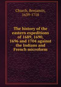 The history of the eastern expeditions of 1689, 1690, 1696 and 1704 against the Indians and French microform