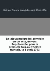Le jaloux malgre lui, comedie en un acte, en vers. Representee, pour la premiere fois, au Theatre francais, le 3 avril 1793