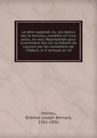 Le pere suppose; ou, Les epoux des le berceau, comedie en trois actes, en vers. Representee pour la premiere fois sur le theatre de Louvois par les comediens de l