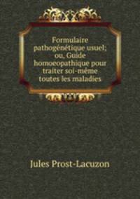Formulaire pathogenetique usuel; ou, Guide homoeopathique pour traiter soi-meme toutes les maladies