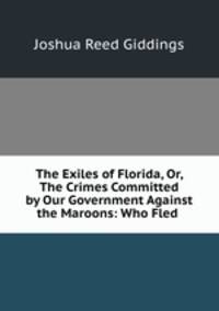 The Exiles of Florida, Or, The Crimes Committed by Our Government Against the Maroons: Who Fled .