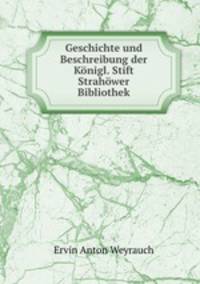 Geschichte und Beschreibung der Konigl. Stift Strahower Bibliothek