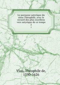 Le parnasse satyrique du sieur Thophile, avec le recueil des plus excellens vers satyrique de ce temps. 2