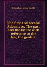 The first and second Advent: or, The past and the future with reference to the Jew, the gentile .