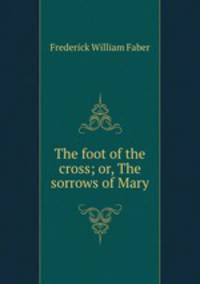 The foot of the cross; or, The sorrows of Mary