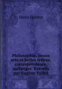 Philosophie, beaux arts et belles lettres, correspondance, melanges. Extraits par Eugene Fallex