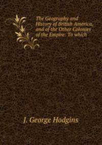 The Geography and History of British America, and of the Other Colonies of the Empire: To which .