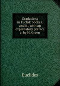 Gradations in Euclid: books i. and ii., with an explanatory preface &c. by H. Green