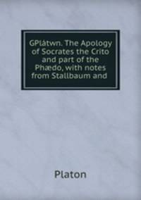 GPlatwn. The Apology of Socrates the Crito and part of the Ph?do, with notes from Stallbaum and .