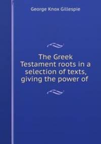 The Greek Testament roots in a selection of texts, giving the power of .