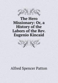 The Hero Missionary: Or, a History of the Labors of the Rev. Eugenio Kincaid