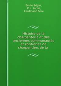 Histoire de la charpenterie et des anciennes communautes et confreries de charpentiers de la .
