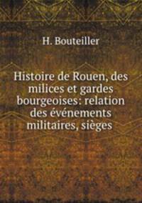 Histoire de Rouen, des milices et gardes bourgeoises: relation des evenements militaires, sieges .