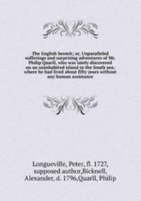 The English hermit; or, Unparalleled sufferings and surprising adventures of Mr. Philip Quarll, who was lately discovered on an uninhabited island in the South sea; where he had lived about fifty years without any human assistance