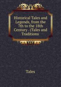 Historical Tales and Legends, from the 7th to the 18th Century . (Tales and Traditions .