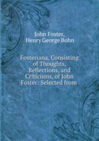 Fosteriana, Consisting of Thoughts, Reflections, and Criticisms, of John Foster: Selected from .
