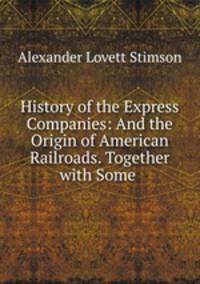 History of the Express Companies: And the Origin of American Railroads. Together with Some .