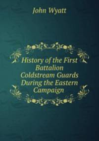 History of the First Battalion Coldstream Guards During the Eastern Campaign .
