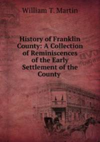 History of Franklin County: A Collection of Reminiscences of the Early Settlement of the County .
