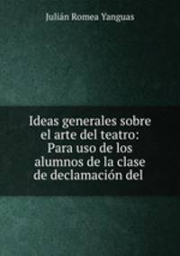 Ideas generales sobre el arte del teatro: Para uso de los alumnos de la clase de declamacion del .
