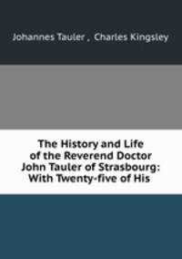 The History and Life of the Reverend Doctor John Tauler of Strasbourg: With Twenty-five of His .