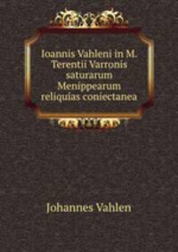 Ioannis Vahleni in M. Terentii Varronis saturarum Menippearum reliquias coniectanea