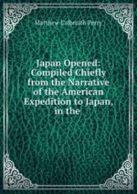 Japan Opened: Compiled Chiefly from the Narrative of the American Expedition to Japan, in the .