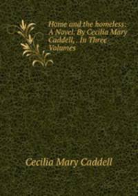Home and the homeless: A Novel. By Cecilia Mary Caddell, . In Three Volumes