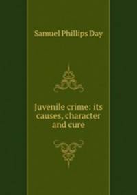 Juvenile crime: its causes, character and cure