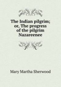 The Indian pilgrim; or, The progress of the pilgrim Nazareenee