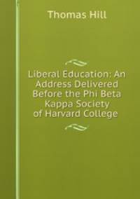Liberal Education: An Address Delivered Before the Phi Beta Kappa Society of Harvard College .