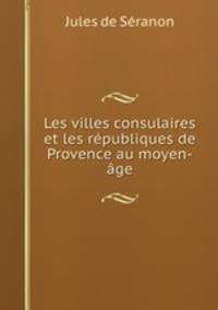 Les villes consulaires et les republiques de Provence au moyen-age
