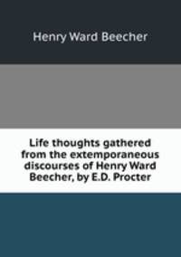 Life thoughts gathered from the extemporaneous discourses of Henry Ward Beecher, by E.D. Procter