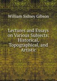 Lectures and Essays on Various Subjects: Historical, Topographical, and Artistic