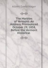 The Marbles of Vermont: An Address Pronounced October 29, 1858, Before the Vermont Historical .