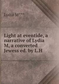 Light at eventide, a narrative of Lydia M, a converted Jewess ed. by L.H