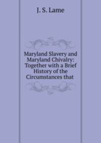 Maryland Slavery and Maryland Chivalry: Together with a Brief History of the Circumstances that .