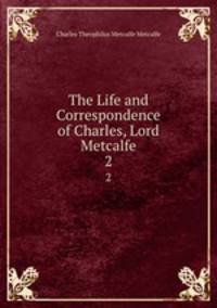 The Life and Correspondence of Charles, Lord Metcalfe. 2