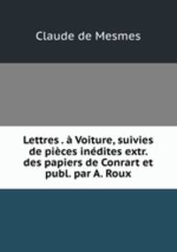 Lettres . a Voiture, suivies de pieces inedites extr. des papiers de Conrart et publ. par A. Roux
